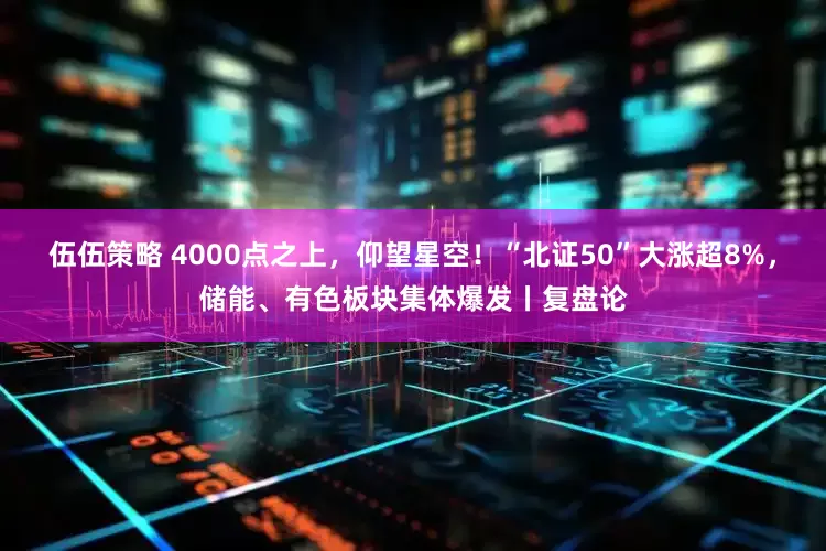 伍伍策略 4000点之上，仰望星空！“北证50”大涨超8%，储能、有色板块集体爆发丨复盘论