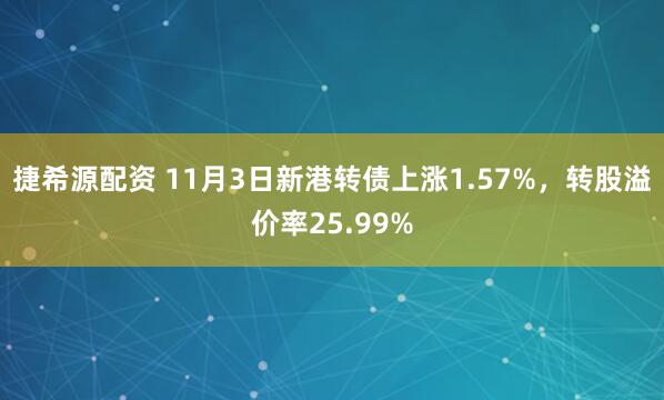 捷希源配资 11月3日新港转债上涨1.57%，转股溢价率25.99%