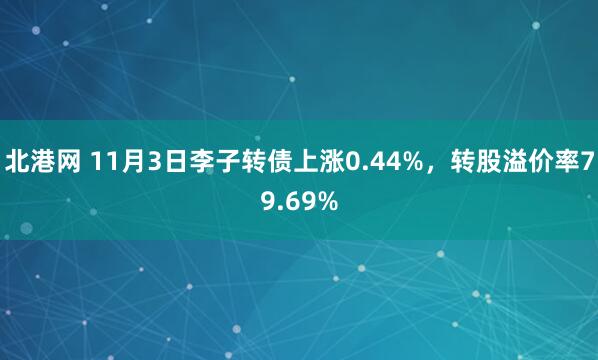 北港网 11月3日李子转债上涨0.44%，转股溢价率79.69%