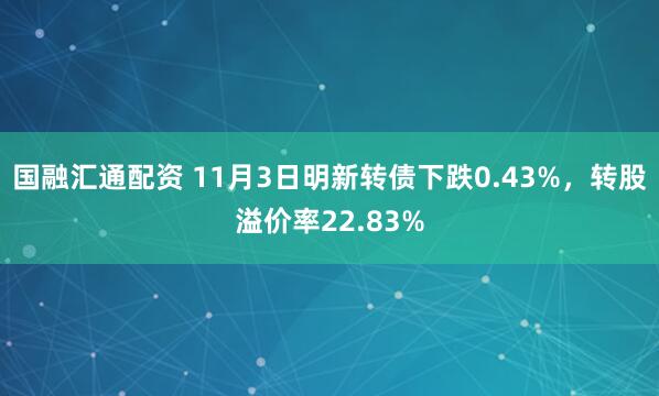 国融汇通配资 11月3日明新转债下跌0.43%，转股溢价率22.83%