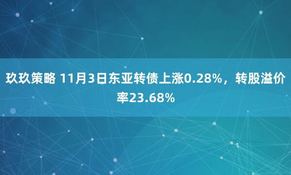 玖玖策略 11月3日东亚转债上涨0.28%，转股溢价率23.68%