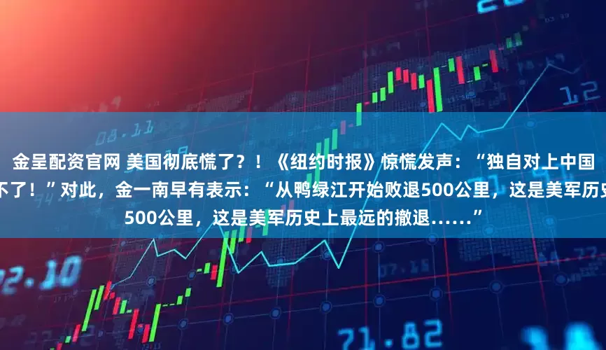 金呈配资官网 美国彻底慌了？！《纽约时报》惊慌发声：“独自对上中国，美国这一仗铁定赢不了！”对此，金一南早有表示：“从鸭绿江开始败退500公里，这是美军历史上最远的撤退……”