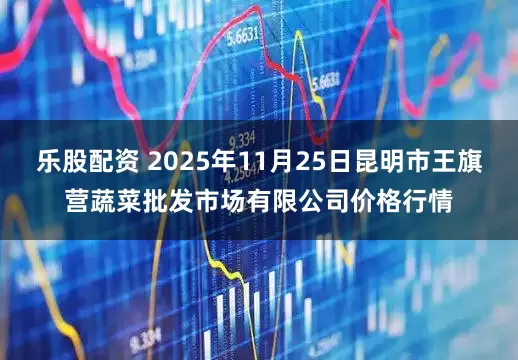 乐股配资 2025年11月25日昆明市王旗营蔬菜批发市场有限公司价格行情