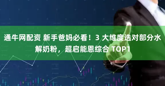 通牛网配资 新手爸妈必看！3 大维度选对部分水解奶粉，超启能恩综合 TOP1