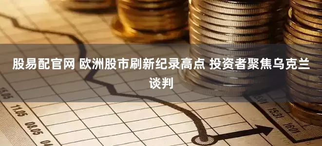 股易配官网 欧洲股市刷新纪录高点 投资者聚焦乌克兰谈判