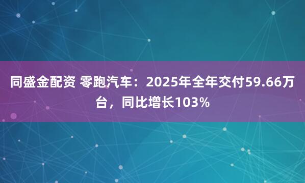 同盛金配资 零跑汽车：2025年全年交付59.66万台，同比增长103%