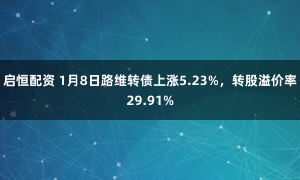 启恒配资 1月8日路维转债上涨5.23%，转股溢价率29.91%
