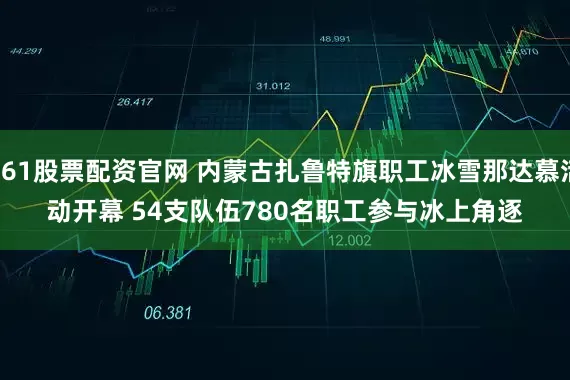 361股票配资官网 内蒙古扎鲁特旗职工冰雪那达慕活动开幕 54支队伍780名职工参与冰上角逐