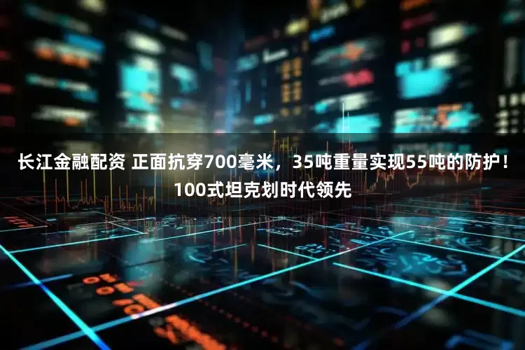 长江金融配资 正面抗穿700毫米，35吨重量实现55吨的防护！100式坦克划时代领先